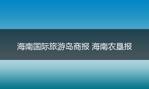 海南国际旅游岛商报 海南农垦报