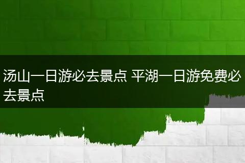汤山一日游必去景点 平湖一日游免费必去景点