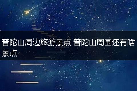 普陀山周边旅游景点 普陀山周围还有啥景点