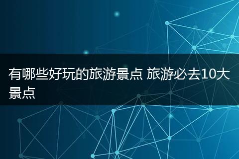 有哪些好玩的旅游景点 旅游必去10大景点