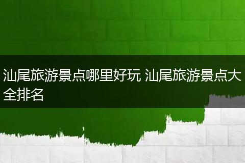 汕尾旅游景点哪里好玩 汕尾旅游景点大全排名