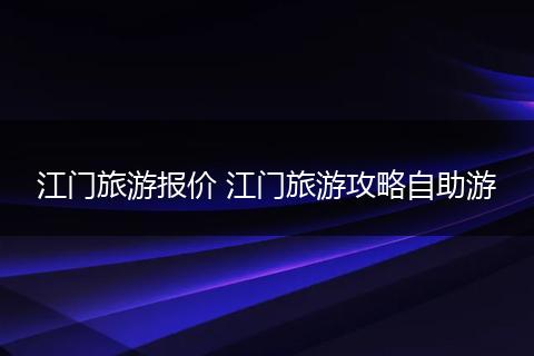 江门旅游报价 江门旅游攻略自助游