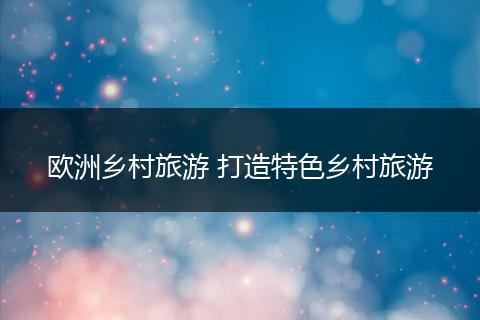 欧洲乡村旅游 打造特色乡村旅游