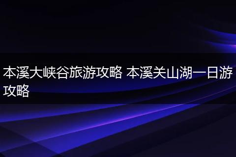 本溪大峡谷旅游攻略 本溪关山湖一日游攻略