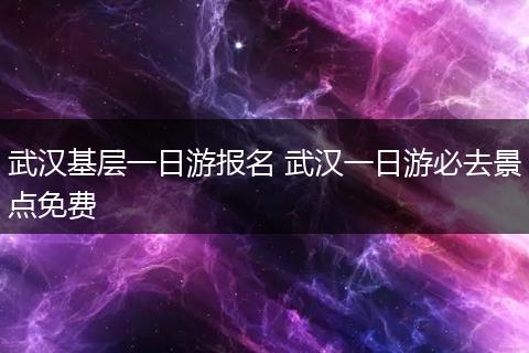 武汉基层一日游报名 武汉一日游必去景点免费