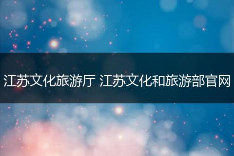 江苏文化旅游厅 江苏文化和旅游部官网