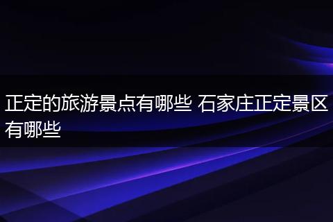 正定的旅游景点有哪些 石家庄正定景区有哪些