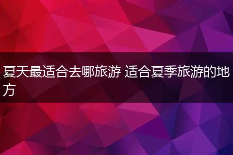 夏天最适合去哪旅游 适合夏季旅游的地方