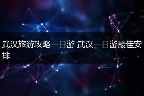 武汉旅游攻略一日游 武汉一日游最佳安排
