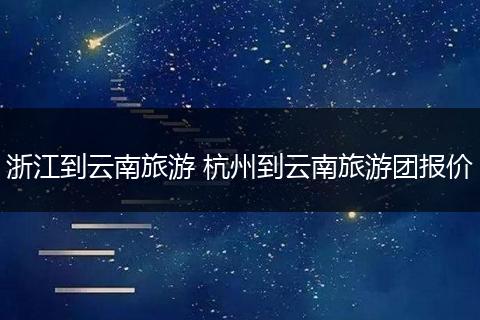 浙江到云南旅游 杭州到云南旅游团报价