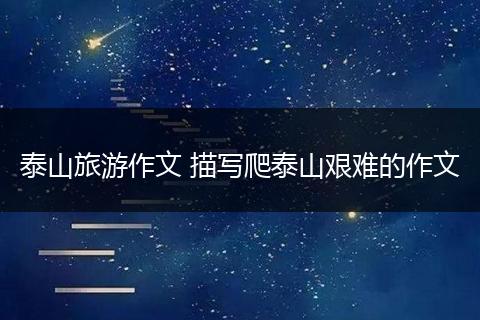 泰山旅游作文 描写爬泰山艰难的作文