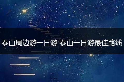 泰山周边游一日游 泰山一日游最佳路线