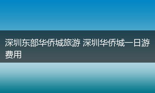 深圳东部华侨城旅游 深圳华侨城一日游费用