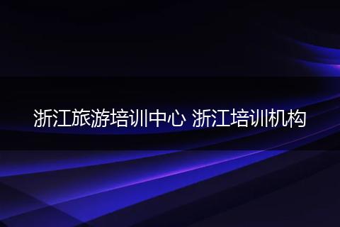 浙江旅游培训中心 浙江培训机构