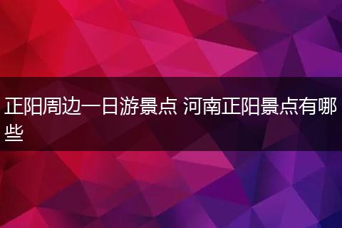 正阳周边一日游景点 河南正阳景点有哪些