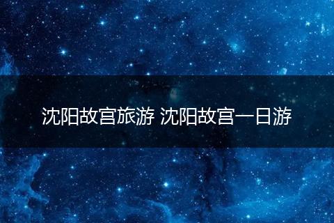 沈阳故宫旅游 沈阳故宫一日游