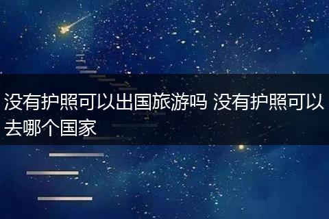 没有护照可以出国旅游吗 没有护照可以去哪个国家