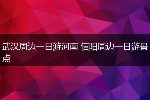 武汉周边一日游河南 信阳周边一日游景点