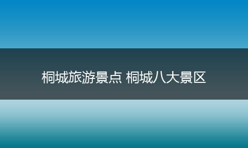 桐城旅游景点 桐城八大景区