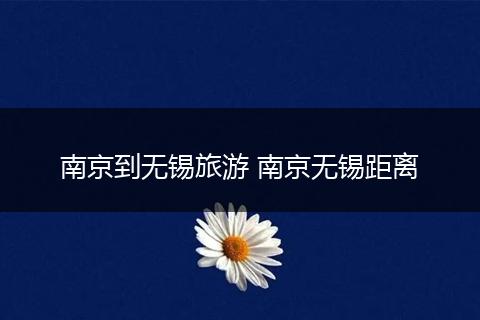 南京到无锡旅游 南京无锡距离