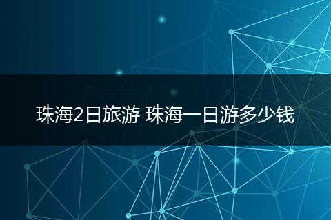 珠海2日旅游 珠海一日游多少钱