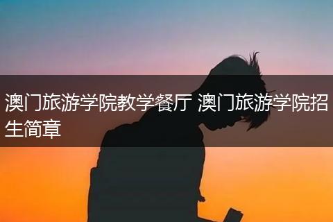澳门旅游学院教学餐厅 澳门旅游学院招生简章