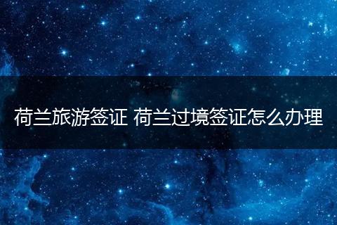 荷兰旅游签证 荷兰过境签证怎么办理