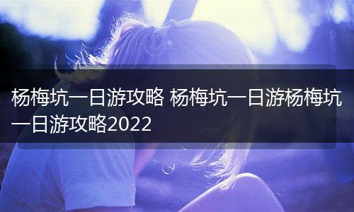 杨梅坑一日游攻略 杨梅坑一日游杨梅坑一日游攻略2022
