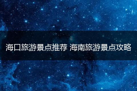 海口旅游景点推荐 海南旅游景点攻略