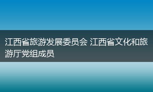 江西省旅游发展委员会 江西省文化和旅游厅党组成员