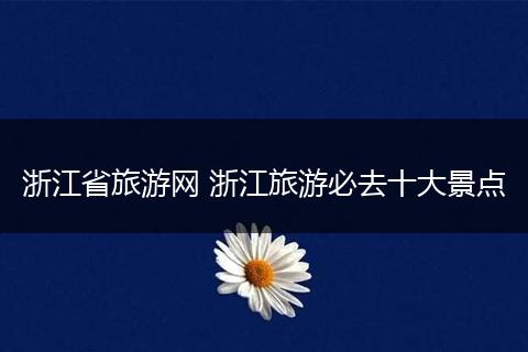 浙江省旅游网 浙江旅游必去十大景点