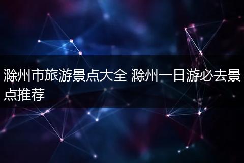 滁州市旅游景点大全 滁州一日游必去景点推荐