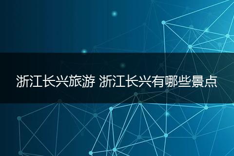 浙江长兴旅游 浙江长兴有哪些景点