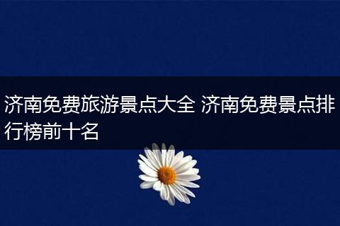 济南免费旅游景点大全 济南免费景点排行榜前十名