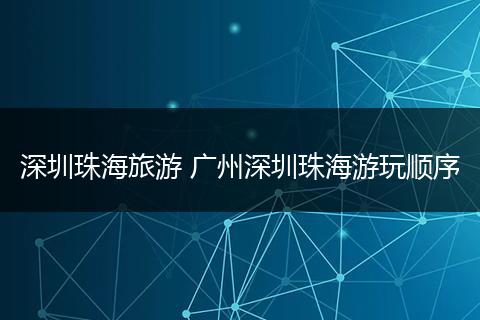 深圳珠海旅游 广州深圳珠海游玩顺序