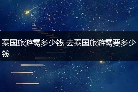 泰国旅游需多少钱 去泰国旅游需要多少钱