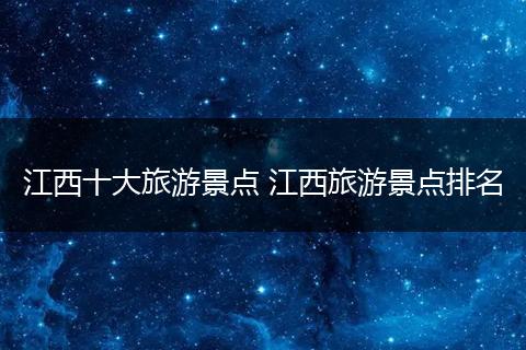 江西十大旅游景点 江西旅游景点排名