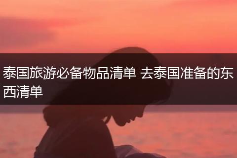 泰国旅游必备物品清单 去泰国准备的东西清单