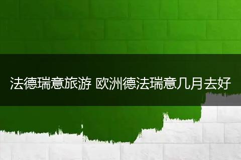法德瑞意旅游 欧洲德法瑞意几月去好