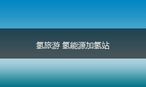氢旅游 氢能源加氢站