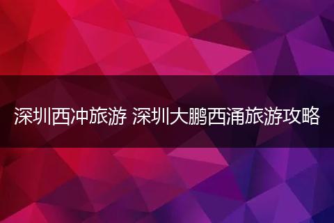 深圳西冲旅游 深圳大鹏西涌旅游攻略