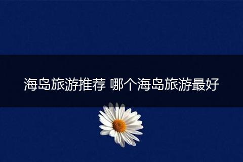 海岛旅游推荐 哪个海岛旅游最好