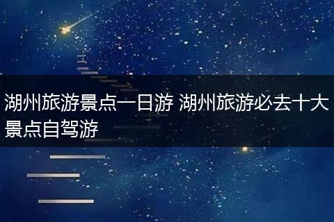湖州旅游景点一日游 湖州旅游必去十大景点自驾游