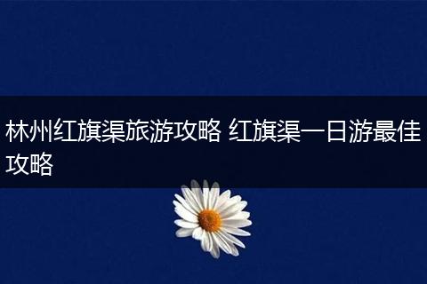 林州红旗渠旅游攻略 红旗渠一日游最佳攻略