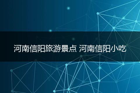 河南信阳旅游景点 河南信阳小吃