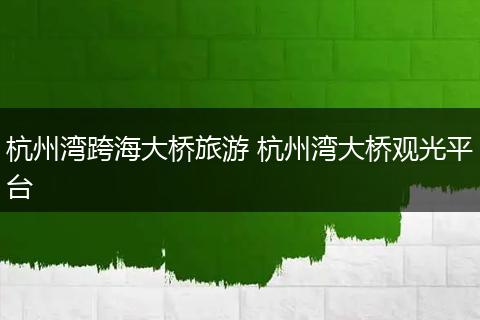杭州湾跨海大桥旅游 杭州湾大桥观光平台