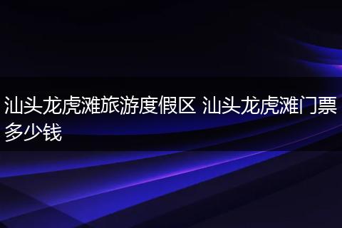 汕头龙虎滩旅游度假区 汕头龙虎滩门票多少钱