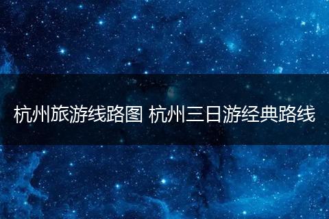 杭州旅游线路图 杭州三日游经典路线