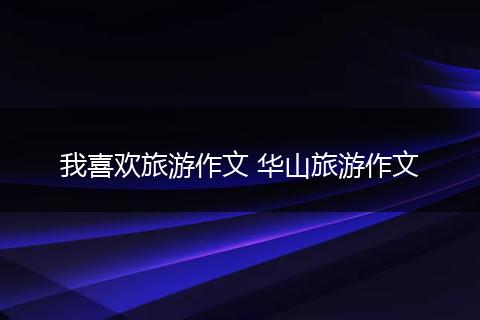 我喜欢旅游作文 华山旅游作文