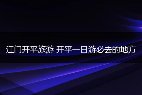 江门开平旅游 开平一日游必去的地方